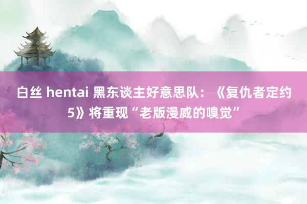 白丝 hentai 黑东谈主好意思队：《复仇者定约5》将重现“老版漫威的嗅觉”