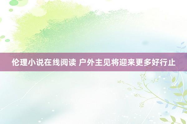 伦理小说在线阅读 户外主见将迎来更多好行止