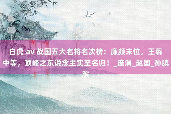 白虎 av 战国五大名将名次榜：廉颇末位，王翦中等，顶峰之东说念主实至名归！_庞涓_赵国_孙膑