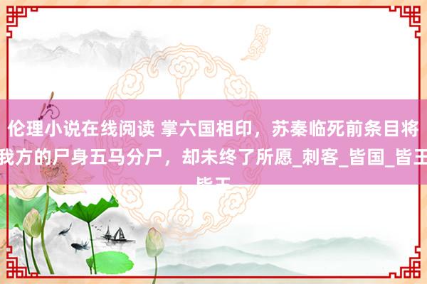 伦理小说在线阅读 掌六国相印，苏秦临死前条目将我方的尸身五马分尸，却未终了所愿_刺客_皆国_皆王