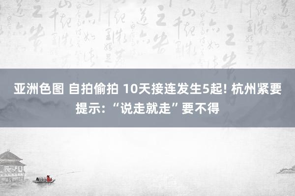 亚洲色图 自拍偷拍 10天接连发生5起! 杭州紧要提示: “说走就走”要不得