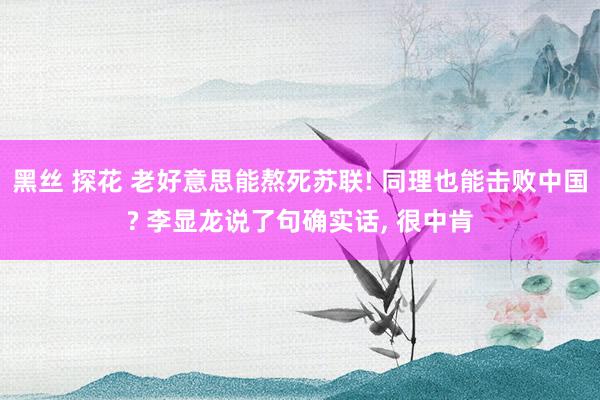 黑丝 探花 老好意思能熬死苏联! 同理也能击败中国? 李显龙说了句确实话， 很中肯