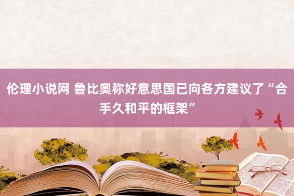 伦理小说网 鲁比奥称好意思国已向各方建议了“合手久和平的框架”