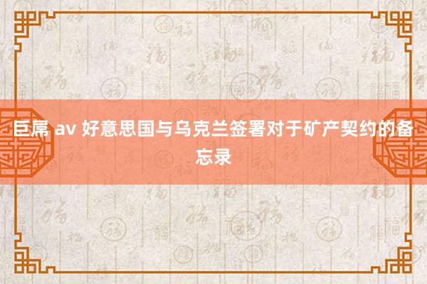 巨屌 av 好意思国与乌克兰签署对于矿产契约的备忘录