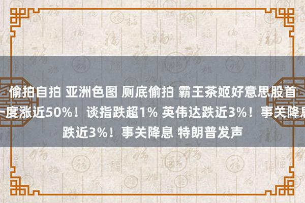 偷拍自拍 亚洲色图 厕底偷拍 霸王茶姬好意思股首日上市 盘中一度涨近50%！谈指跌超1% 英伟达跌近3%！事关降息 特朗普发声