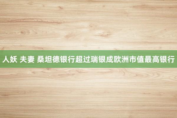 人妖 夫妻 桑坦德银行超过瑞银成欧洲市值最高银行