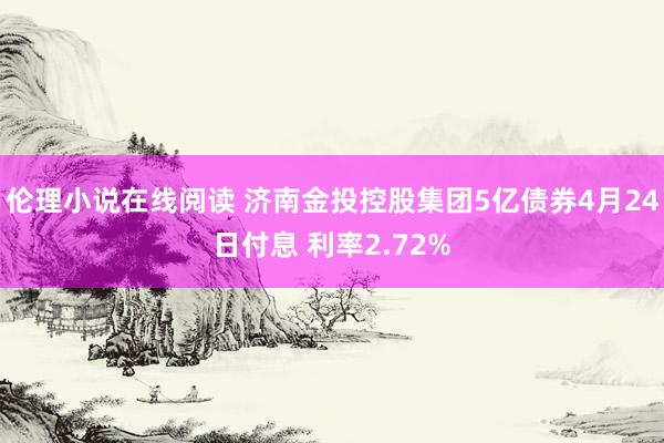 伦理小说在线阅读 济南金投控股集团5亿债券4月24日付息 利率2.72%