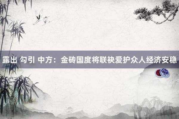 露出 勾引 中方：金砖国度将联袂爱护众人经济安稳