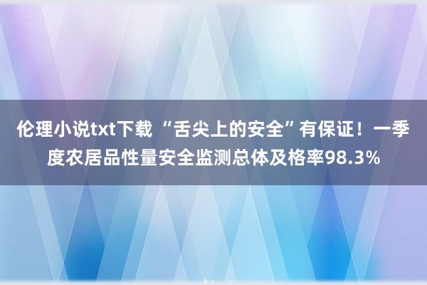 伦理小说txt下载 “舌尖上的安全”有保证！一季度农居品性量安全监测总体及格率98.3%