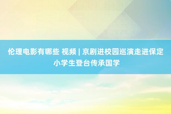 伦理电影有哪些 视频 | 京剧进校园巡演走进保定 小学生登台传承国学
