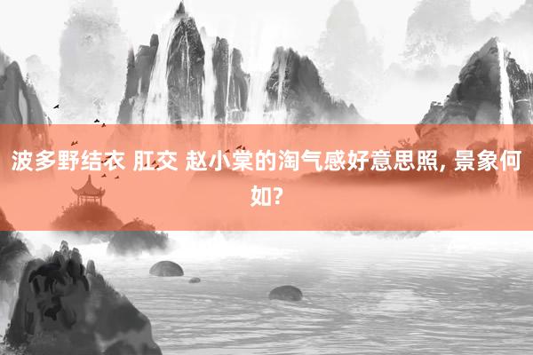 波多野结衣 肛交 赵小棠的淘气感好意思照， 景象何如?