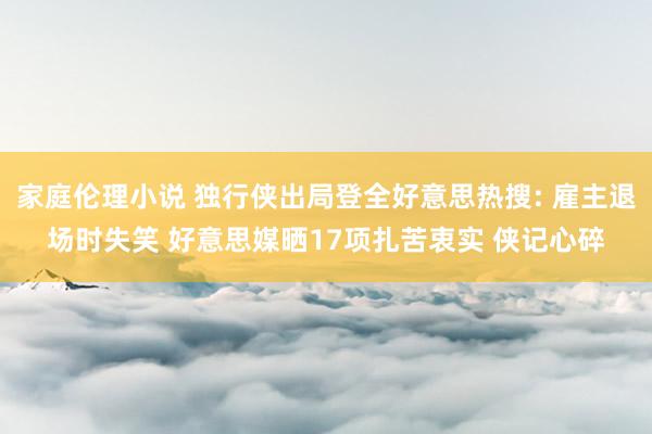 家庭伦理小说 独行侠出局登全好意思热搜: 雇主退场时失笑 好意思媒晒17项扎苦衷实 侠记心碎
