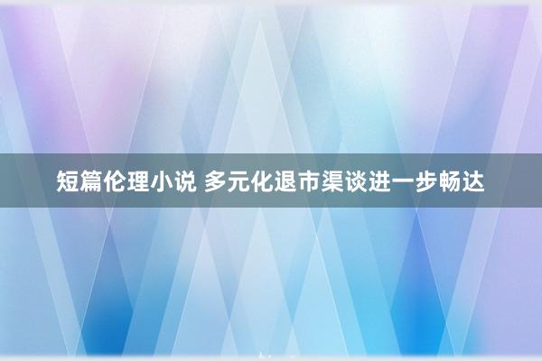 短篇伦理小说 多元化退市渠谈进一步畅达