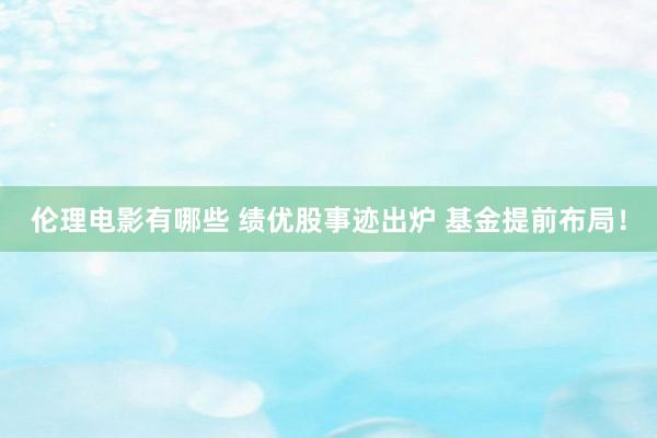 伦理电影有哪些 绩优股事迹出炉 基金提前布局！