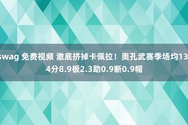 swag 免费视频 澈底挤掉卡佩拉！奥孔武赛季场均13.4分8.9板2.3助0.9断0.9帽