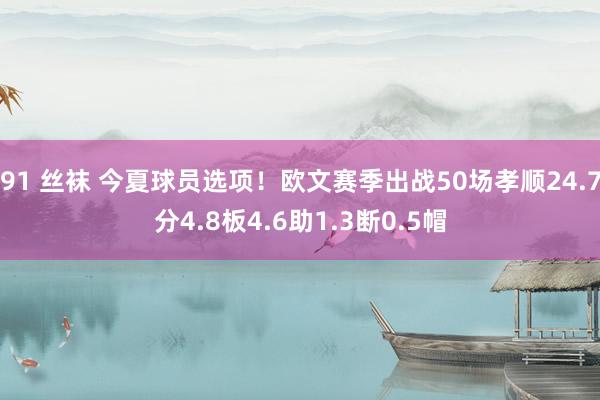 91 丝袜 今夏球员选项！欧文赛季出战50场孝顺24.7分4.8板4.6助1.3断0.5帽