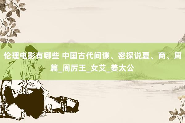 伦理电影有哪些 中国古代间谍、密探说夏、商、周篇_周厉王_女艾_姜太公