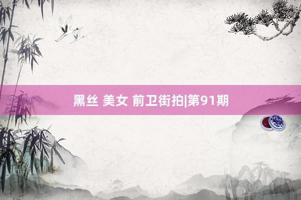 黑丝 美女 前卫街拍|第91期