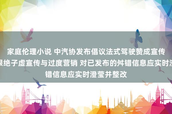 家庭伦理小说 中汽协发布倡议法式驾驶赞成宣传与欺诈：根绝子虚宣传与过度营销 对已发布的舛错信息应实时澄莹并整改