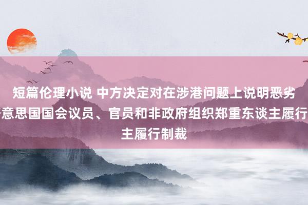 短篇伦理小说 中方决定对在涉港问题上说明恶劣的好意思国国会议员、官员和非政府组织郑重东谈主履行制裁