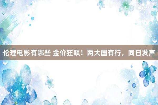 伦理电影有哪些 金价狂飙！两大国有行，同日发声