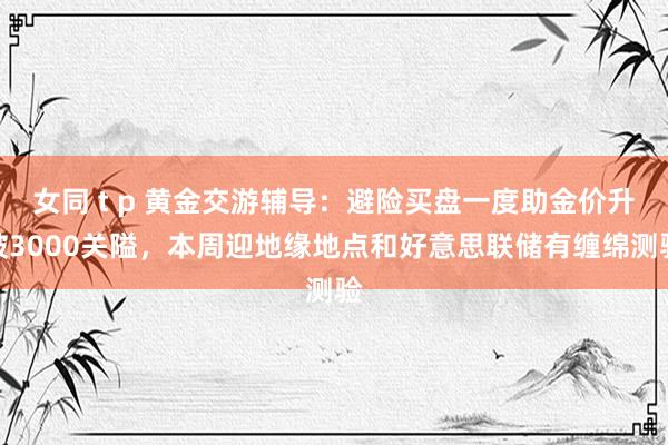 女同 t p 黄金交游辅导：避险买盘一度助金价升破3000关隘，本周迎地缘地点和好意思联储有缠绵测验