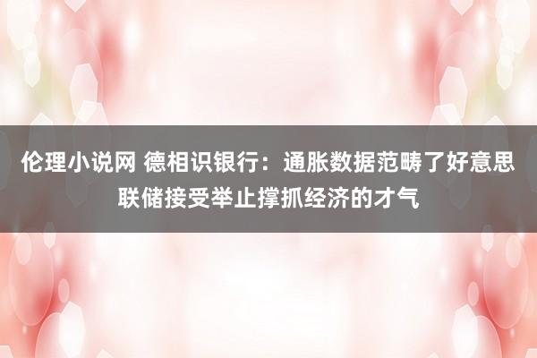 伦理小说网 德相识银行：通胀数据范畴了好意思联储接受举止撑抓经济的才气