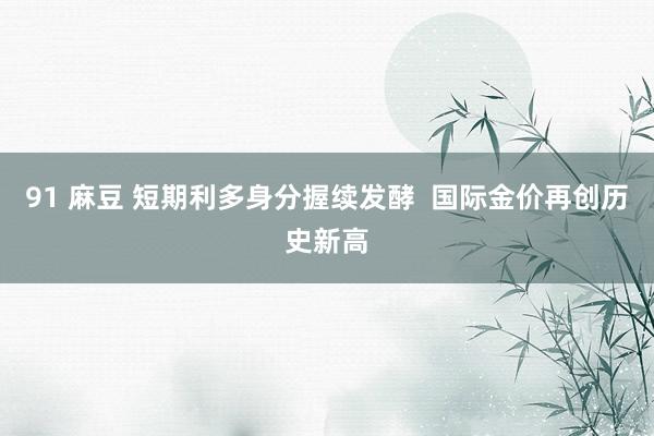 91 麻豆 短期利多身分握续发酵  国际金价再创历史新高