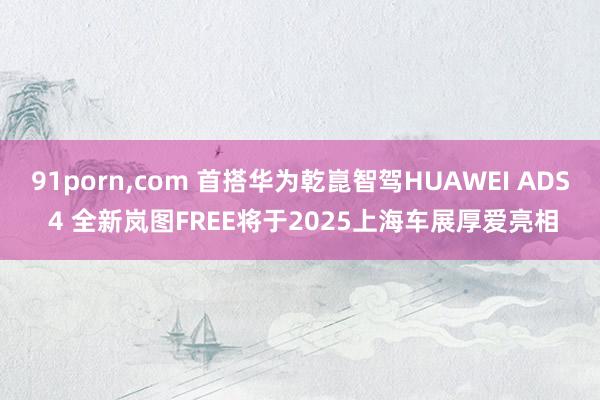 91porn，com 首搭华为乾崑智驾HUAWEI ADS 4 全新岚图FREE将于2025上海车展厚爱亮相