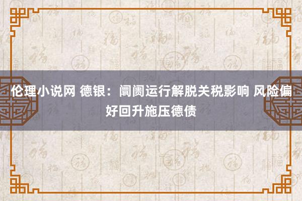 伦理小说网 德银：阛阓运行解脱关税影响 风险偏好回升施压德债