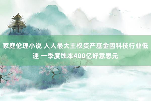 家庭伦理小说 人人最大主权资产基金因科技行业低迷 一季度蚀本400亿好意思元