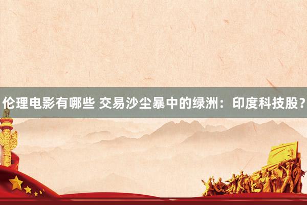 伦理电影有哪些 交易沙尘暴中的绿洲：印度科技股？