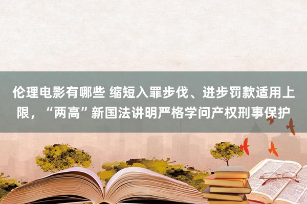 伦理电影有哪些 缩短入罪步伐、进步罚款适用上限，“两高”新国法讲明严格学问产权刑事保护
