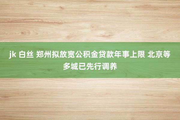 jk 白丝 郑州拟放宽公积金贷款年事上限 北京等多城已先行调养