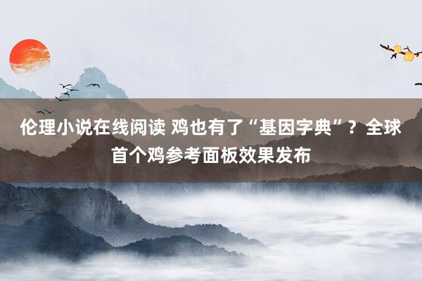 伦理小说在线阅读 鸡也有了“基因字典”？全球首个鸡参考面板效果发布