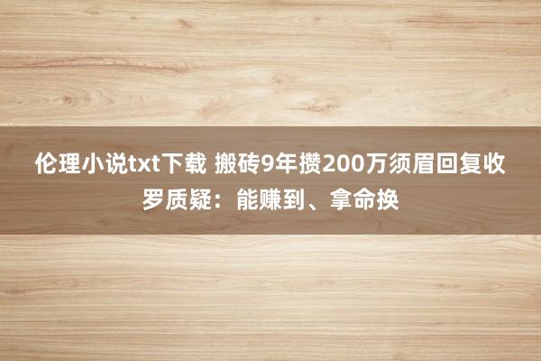 伦理小说txt下载 搬砖9年攒200万须眉回复收罗质疑：能赚到、拿命换