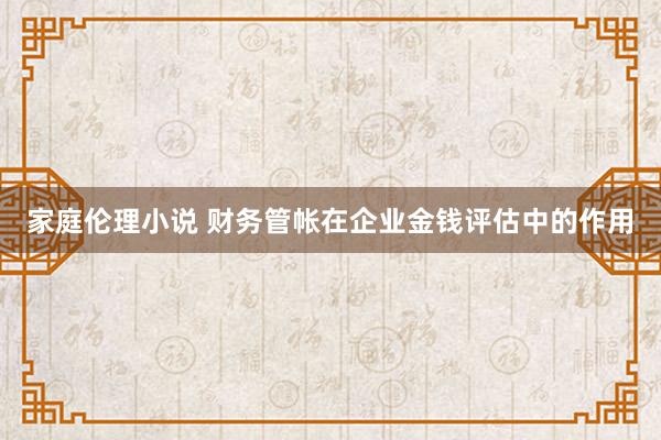 家庭伦理小说 财务管帐在企业金钱评估中的作用