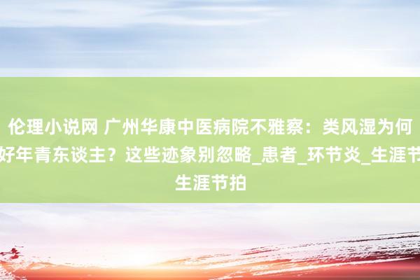 伦理小说网 广州华康中医病院不雅察：类风湿为何嗜好年青东谈主？这些迹象别忽略_患者_环节炎_生涯节拍
