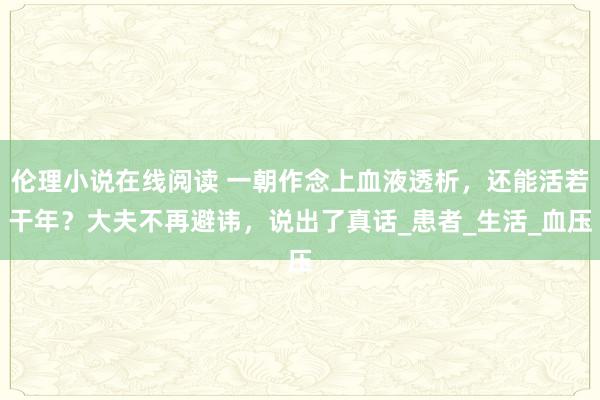 伦理小说在线阅读 一朝作念上血液透析，还能活若干年？大夫不再避讳，说出了真话_患者_生活_血压