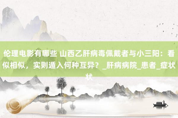 伦理电影有哪些 山西乙肝病毒佩戴者与小三阳：看似相似，实则遁入何种互异？_肝病病院_患者_症状