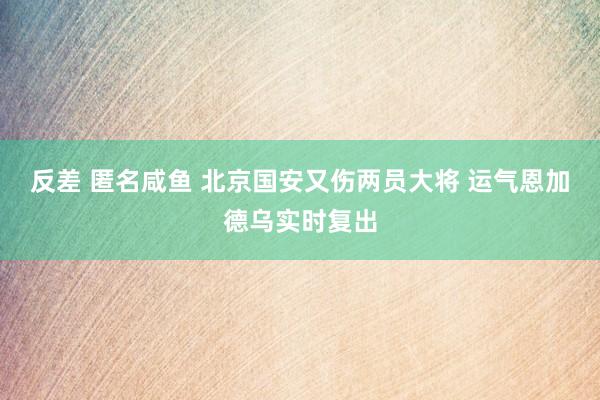 反差 匿名咸鱼 北京国安又伤两员大将 运气恩加德乌实时复出