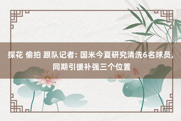 探花 偷拍 跟队记者: 国米今夏研究清洗6名球员， 同期引援补强三个位置