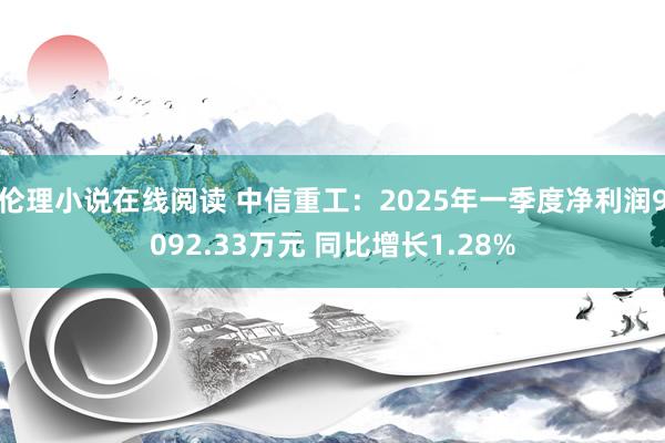 伦理小说在线阅读 中信重工：2025年一季度净利润9092.33万元 同比增长1.28%