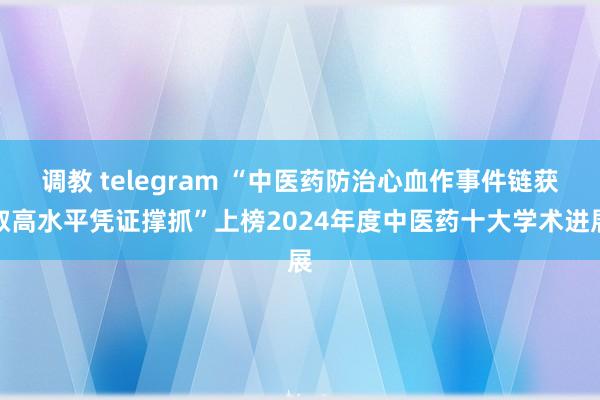 调教 telegram “中医药防治心血作事件链获取高水平凭证撑抓”上榜2024年度中医药十大学术进展