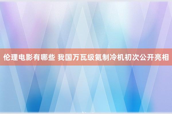 伦理电影有哪些 我国万瓦级氦制冷机初次公开亮相