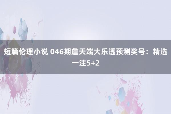 短篇伦理小说 046期詹天端大乐透预测奖号：精选一注5+2