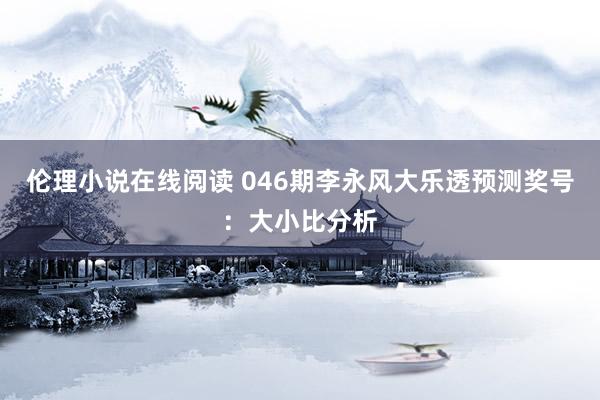 伦理小说在线阅读 046期李永风大乐透预测奖号：大小比分析