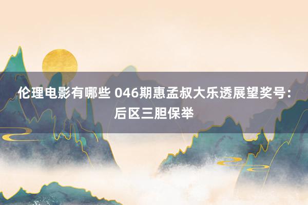 伦理电影有哪些 046期惠孟叔大乐透展望奖号：后区三胆保举