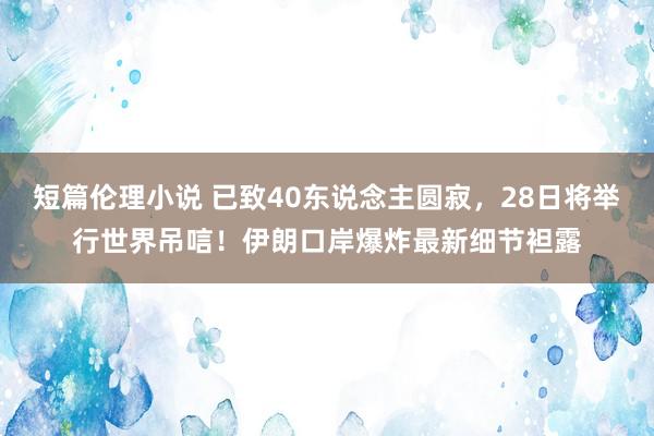 短篇伦理小说 已致40东说念主圆寂，28日将举行世界吊唁！伊朗口岸爆炸最新细节袒露