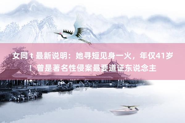 女同 t 最新说明：她寻短见身一火，年仅41岁！曾是著名性侵案最要道证东说念主